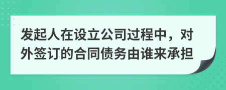 發(fā)起人在設(shè)立公司過(guò)程中，對(duì)外簽訂的合同債務(wù)由誰(shuí)來(lái)承擔(dān)