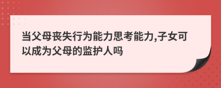 當(dāng)父母喪失行為能力思考能力,子女可以成為父母的監(jiān)護(hù)人嗎