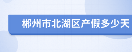郴州市北湖區(qū)產(chǎn)假多少天