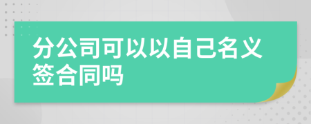 分公司可以以自己名義簽合同嗎