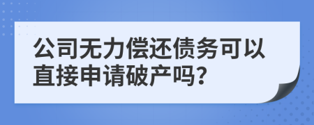 公司無力償還債務(wù)可以直接申請(qǐng)破產(chǎn)嗎？