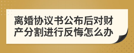 離婚協(xié)議書公布后對(duì)財(cái)產(chǎn)分割進(jìn)行反悔怎么辦