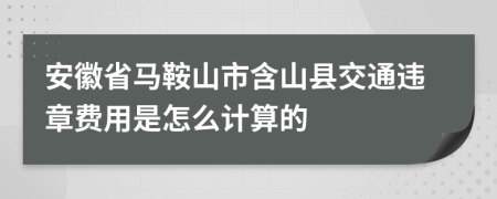 安徽省馬鞍山市含山縣交通違章費(fèi)用是怎么計(jì)算的