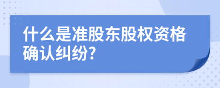 什么是準股東股權資格確認糾紛?