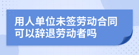 用人單位未簽勞動合同可以辭退勞動者嗎