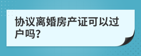 協(xié)議離婚房產(chǎn)證可以過戶嗎？