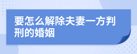 要怎么解除夫妻一方判刑的婚姻