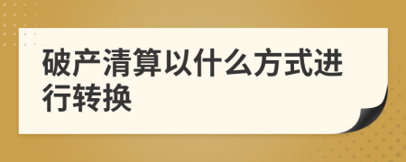破產(chǎn)清算以什么方式進(jìn)行轉(zhuǎn)換