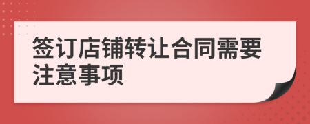 簽訂店鋪轉(zhuǎn)讓合同需要注意事項(xiàng)
