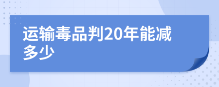 運(yùn)輸毒品判20年能減多少