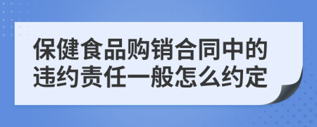 保健食品購銷合同中的違約責任一般怎么約定