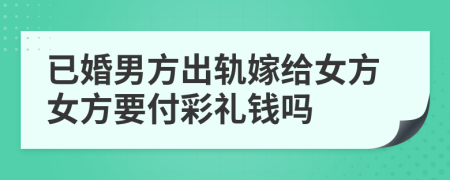 已婚男方出軌嫁給女方女方要付彩禮錢嗎