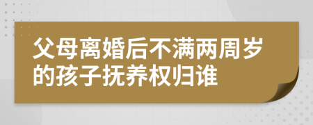 父母離婚后不滿兩周歲的孩子撫養(yǎng)權(quán)歸誰