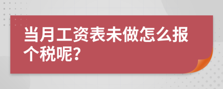 當(dāng)月工資表未做怎么報(bào)個(gè)稅呢？