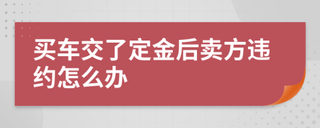 買車交了定金后賣方違約怎么辦
