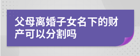 父母離婚子女名下的財(cái)產(chǎn)可以分割嗎