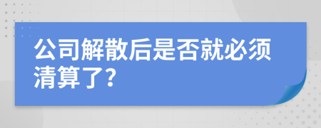 公司解散后是否就必須清算了？