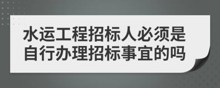 水運(yùn)工程招標(biāo)人必須是自行辦理招標(biāo)事宜的嗎