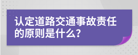 認(rèn)定道路交通事故責(zé)任的原則是什么？