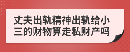 丈夫出軌精神出軌給小三的財(cái)物算走私財(cái)產(chǎn)嗎