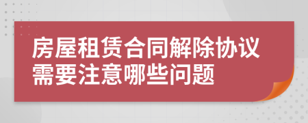 房屋租賃合同解除協(xié)議需要注意哪些問題
