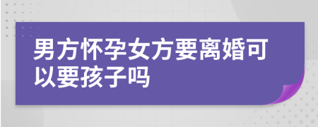 男方懷孕女方要離婚可以要孩子嗎
