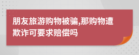 朋友旅游購(gòu)物被騙,那購(gòu)物遭欺詐可要求賠償嗎