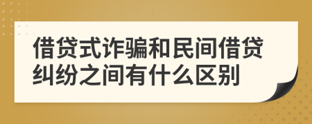 借貸式詐騙和民間借貸糾紛之間有什么區(qū)別