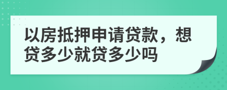 以房抵押申請貸款，想貸多少就貸多少嗎