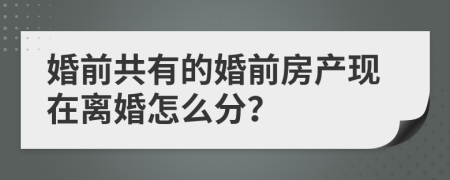 婚前共有的婚前房產(chǎn)現(xiàn)在離婚怎么分？