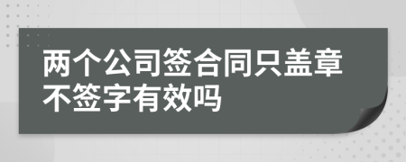 兩個公司簽合同只蓋章不簽字有效嗎