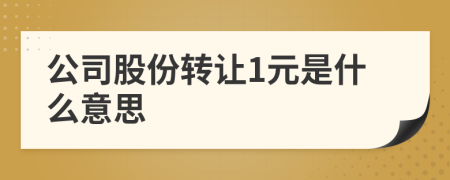 公司股份轉(zhuǎn)讓1元是什么意思