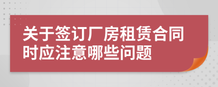 關(guān)于簽訂廠房租賃合同時應(yīng)注意哪些問題