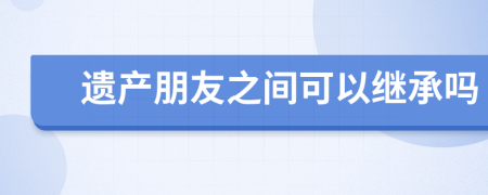 遺產(chǎn)朋友之間可以繼承嗎