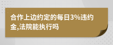 合作上邊約定的每日3%違約金,法院能執(zhí)行嗎