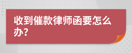收到催款律師函要怎么辦？