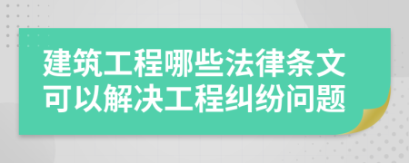 建筑工程哪些法律條文可以解決工程糾紛問題
