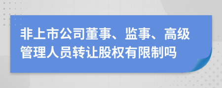 非上市公司董事、監(jiān)事、高級(jí)管理人員轉(zhuǎn)讓股權(quán)有限制嗎