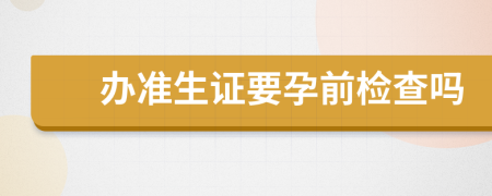 辦準(zhǔn)生證要孕前檢查嗎