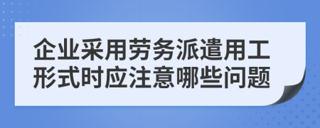 企業(yè)采用勞務(wù)派遣用工形式時(shí)應(yīng)注意哪些問(wèn)題