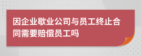 因企業(yè)歇業(yè)公司與員工終止合同需要賠償員工嗎