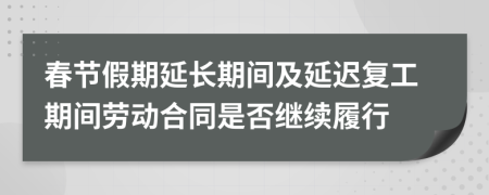 春節(jié)假期延長期間及延遲復工期間勞動合同是否繼續(xù)履行