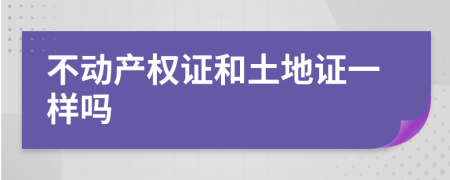 不動(dòng)產(chǎn)權(quán)證和土地證一樣嗎