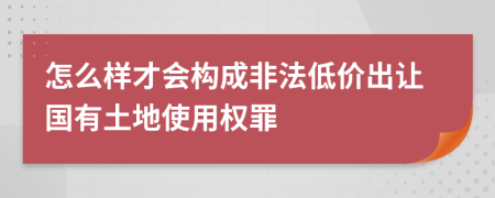 怎么樣才會構(gòu)成非法低價出讓國有土地使用權(quán)罪