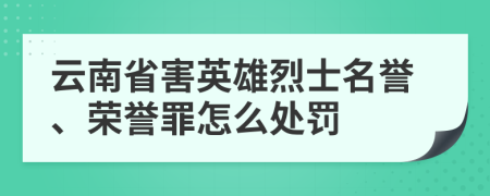 云南省害英雄烈士名譽、榮譽罪怎么處罰