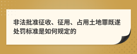 非法批準(zhǔn)征收、征用、占用土地罪既遂處罰標(biāo)準(zhǔn)是如何規(guī)定的