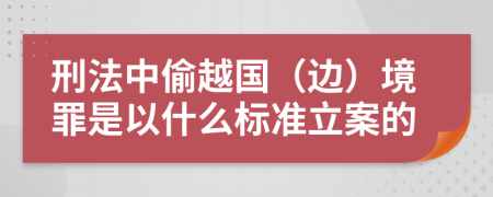 刑法中偷越國（邊）境罪是以什么標準立案的