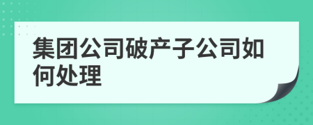 集團公司破產(chǎn)子公司如何處理