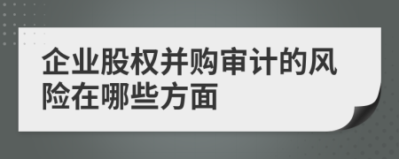 企業(yè)股權(quán)并購審計(jì)的風(fēng)險(xiǎn)在哪些方面