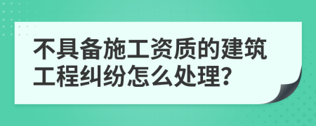 不具備施工資質(zhì)的建筑工程糾紛怎么處理？